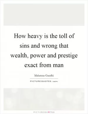 How heavy is the toll of sins and wrong that wealth, power and prestige exact from man Picture Quote #1