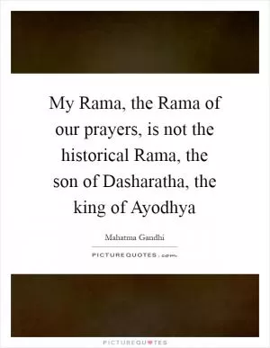 My Rama, the Rama of our prayers, is not the historical Rama, the son of Dasharatha, the king of Ayodhya Picture Quote #1