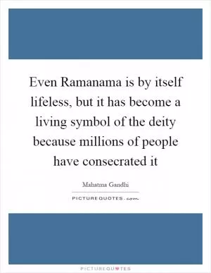 Even Ramanama is by itself lifeless, but it has become a living symbol of the deity because millions of people have consecrated it Picture Quote #1