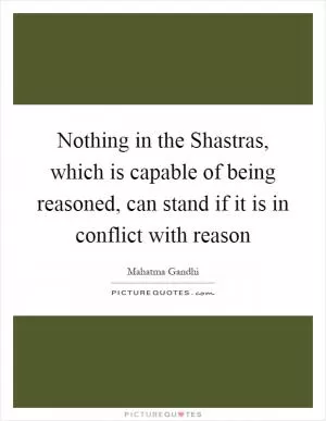 Nothing in the Shastras, which is capable of being reasoned, can stand if it is in conflict with reason Picture Quote #1