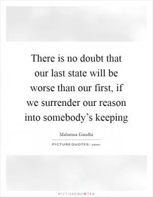 There is no doubt that our last state will be worse than our first, if we surrender our reason into somebody’s keeping Picture Quote #1