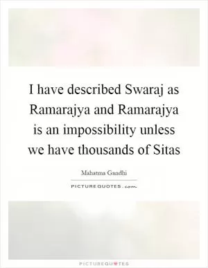 I have described Swaraj as Ramarajya and Ramarajya is an impossibility unless we have thousands of Sitas Picture Quote #1