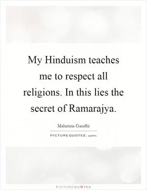 My Hinduism teaches me to respect all religions. In this lies the secret of Ramarajya Picture Quote #1