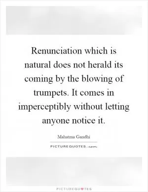 Renunciation which is natural does not herald its coming by the blowing of trumpets. It comes in imperceptibly without letting anyone notice it Picture Quote #1
