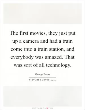 The first movies, they just put up a camera and had a train come into a train station, and everybody was amazed. That was sort of all technology Picture Quote #1