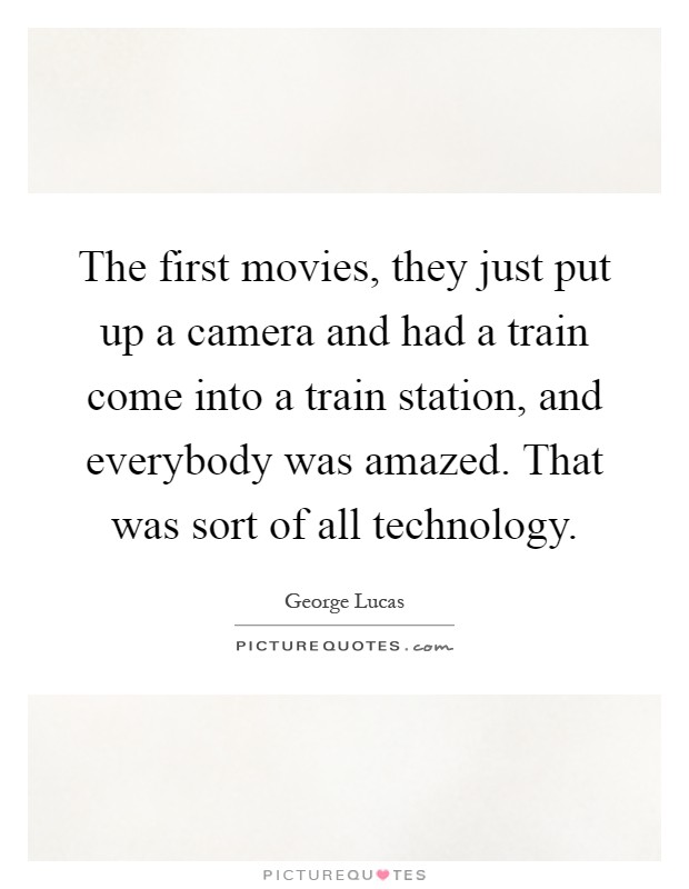 The first movies, they just put up a camera and had a train come into a train station, and everybody was amazed. That was sort of all technology Picture Quote #1