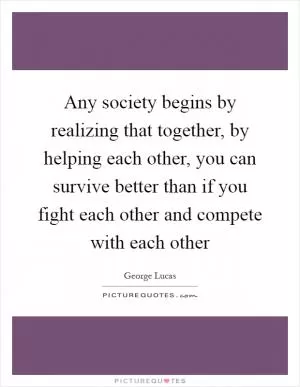 Any society begins by realizing that together, by helping each other, you can survive better than if you fight each other and compete with each other Picture Quote #1