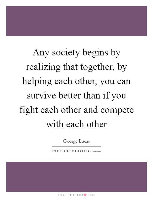 Any society begins by realizing that together, by helping each other, you can survive better than if you fight each other and compete with each other Picture Quote #1