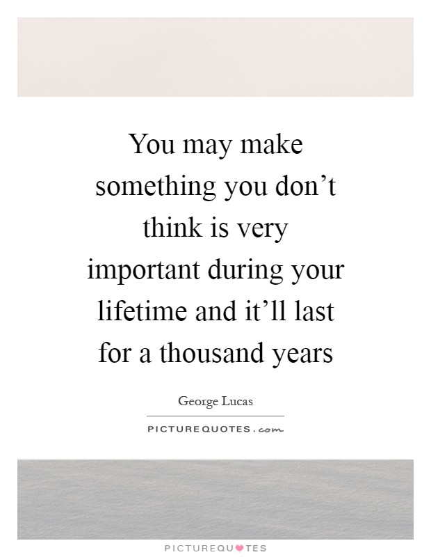 You may make something you don't think is very important during your lifetime and it'll last for a thousand years Picture Quote #1