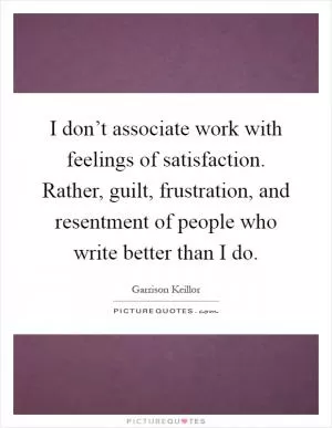 I don’t associate work with feelings of satisfaction. Rather, guilt, frustration, and resentment of people who write better than I do Picture Quote #1