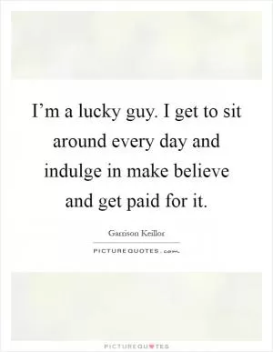 I’m a lucky guy. I get to sit around every day and indulge in make believe and get paid for it Picture Quote #1