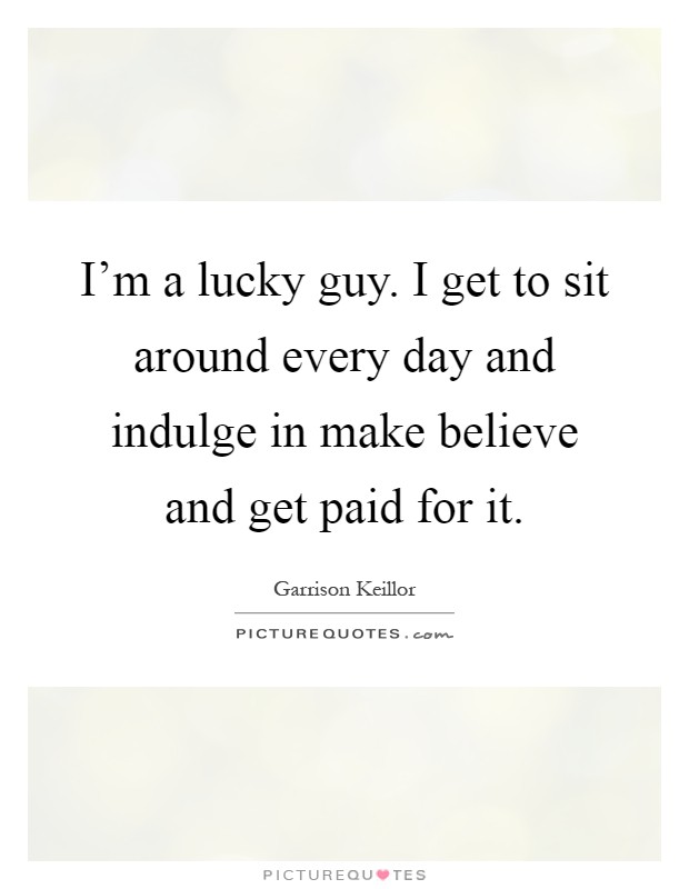 I'm a lucky guy. I get to sit around every day and indulge in make believe and get paid for it Picture Quote #1