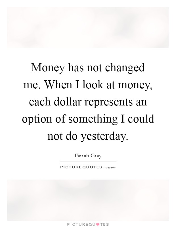 Money has not changed me. When I look at money, each dollar represents an option of something I could not do yesterday Picture Quote #1