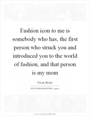 Fashion icon to me is somebody who has, the first person who struck you and introduced you to the world of fashion, and that person is my mom Picture Quote #1