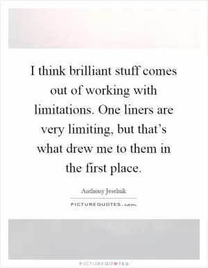 I think brilliant stuff comes out of working with limitations. One liners are very limiting, but that’s what drew me to them in the first place Picture Quote #1