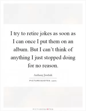 I try to retire jokes as soon as I can once I put them on an album. But I can’t think of anything I just stopped doing for no reason Picture Quote #1