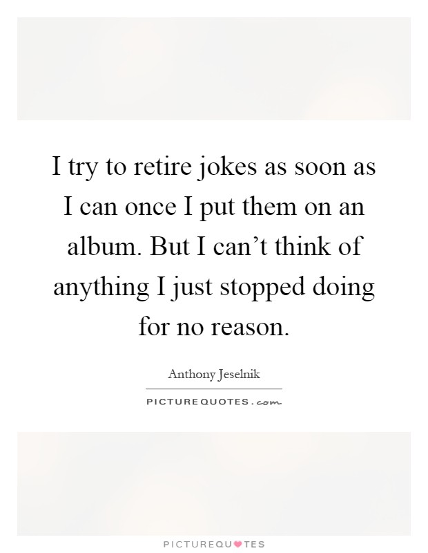 I try to retire jokes as soon as I can once I put them on an album. But I can't think of anything I just stopped doing for no reason Picture Quote #1