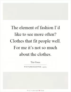 The element of fashion I’d like to see more often? Clothes that fit people well. For me it’s not so much about the clothes Picture Quote #1