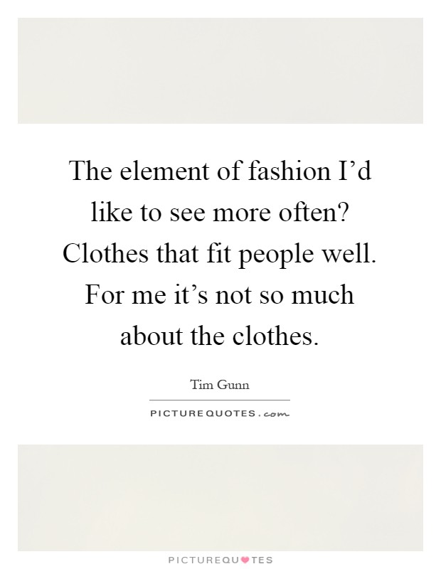 The element of fashion I'd like to see more often? Clothes that fit people well. For me it's not so much about the clothes Picture Quote #1