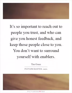 It’s so important to reach out to people you trust, and who can give you honest feedback, and keep those people close to you. You don’t want to surround yourself with enablers Picture Quote #1