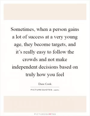 Sometimes, when a person gains a lot of success at a very young age, they become targets, and it’s really easy to follow the crowds and not make independent decisions based on truly how you feel Picture Quote #1