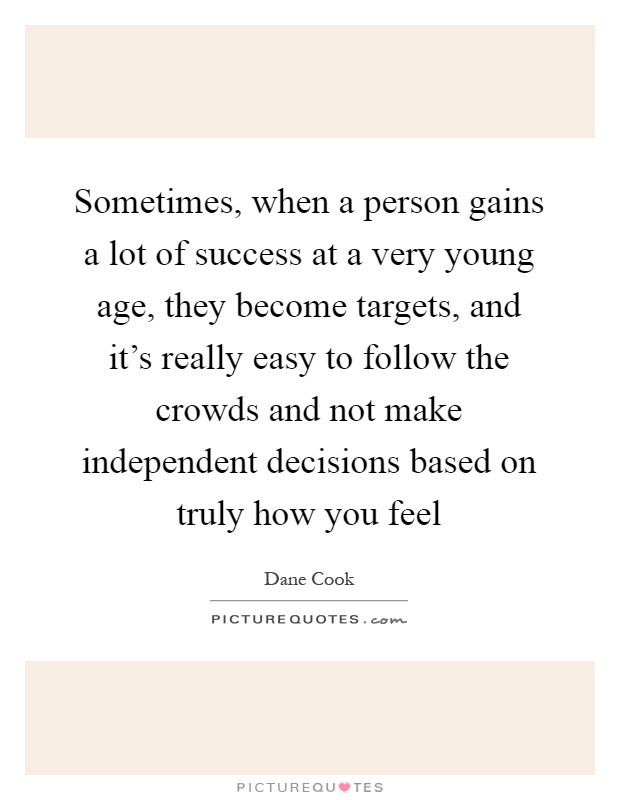 Sometimes, when a person gains a lot of success at a very young age, they become targets, and it's really easy to follow the crowds and not make independent decisions based on truly how you feel Picture Quote #1