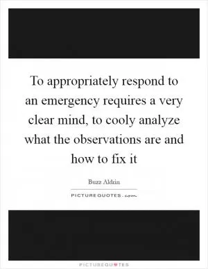 To appropriately respond to an emergency requires a very clear mind, to cooly analyze what the observations are and how to fix it Picture Quote #1