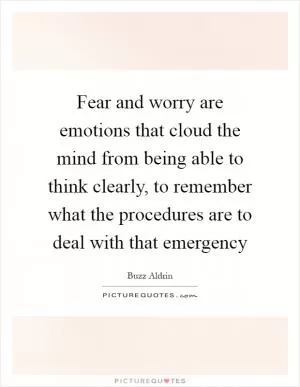 Fear and worry are emotions that cloud the mind from being able to think clearly, to remember what the procedures are to deal with that emergency Picture Quote #1
