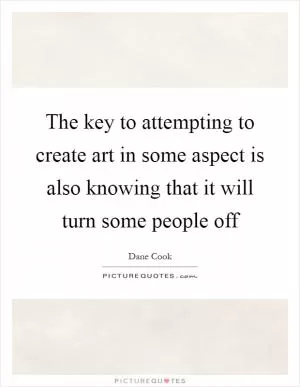 The key to attempting to create art in some aspect is also knowing that it will turn some people off Picture Quote #1