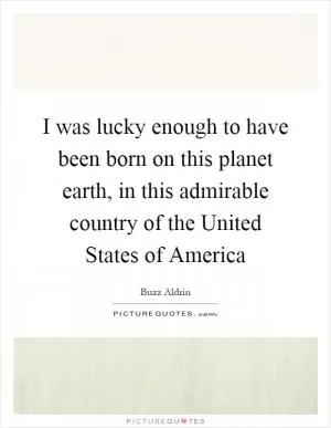 I was lucky enough to have been born on this planet earth, in this admirable country of the United States of America Picture Quote #1