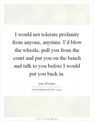 I would not tolerate profanity from anyone, anytime. I’d blow the whistle, pull you from the court and put you on the bench and talk to you before I would put you back in Picture Quote #1