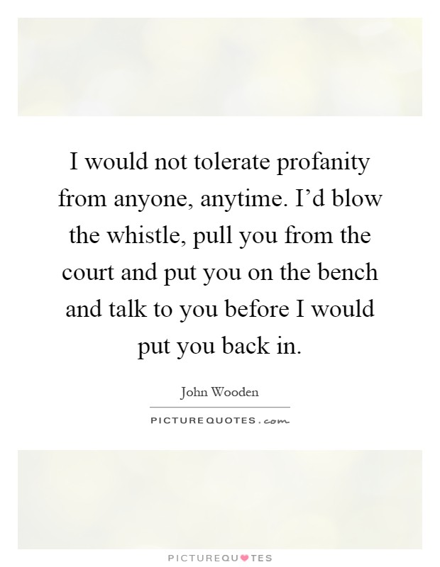 I would not tolerate profanity from anyone, anytime. I'd blow the whistle, pull you from the court and put you on the bench and talk to you before I would put you back in Picture Quote #1