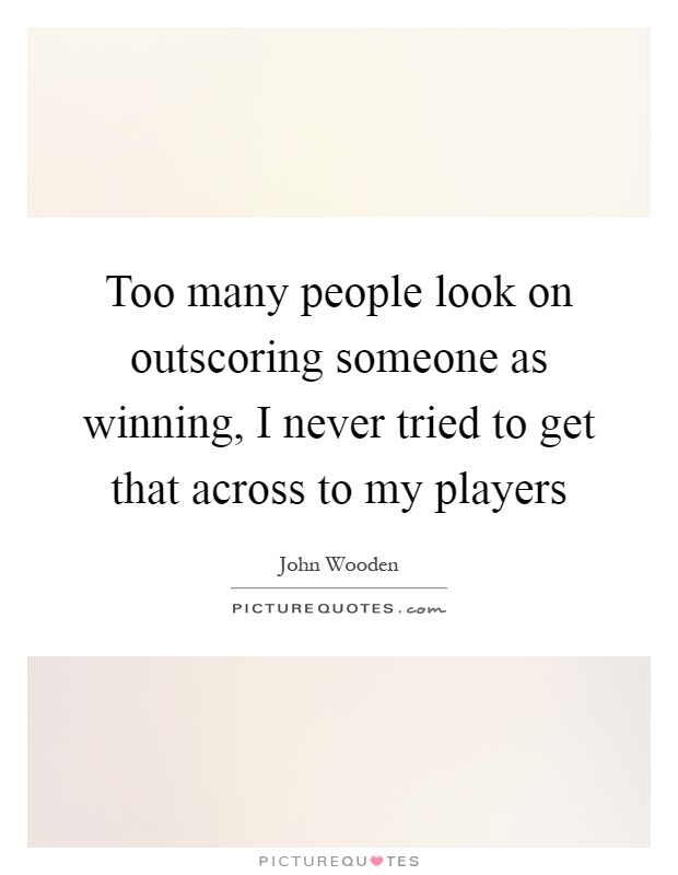 Too many people look on outscoring someone as winning, I never tried to get that across to my players Picture Quote #1