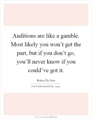 Auditions are like a gamble. Most likely you won’t get the part, but if you don’t go, you’ll never know if you could’ve got it Picture Quote #1