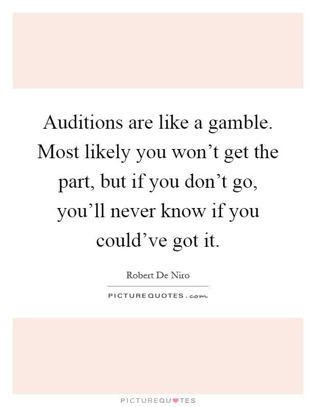 Auditions are like a gamble. Most likely you won't get the part, but if you don't go, you'll never know if you could've got it Picture Quote #1