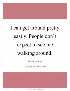 I can get around pretty easily. People don’t expect to see me walking around Picture Quote #1