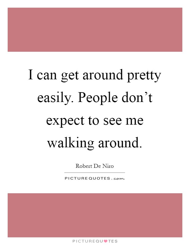 I can get around pretty easily. People don't expect to see me walking around Picture Quote #1