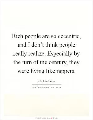 Rich people are so eccentric, and I don’t think people really realize. Especially by the turn of the century, they were living like rappers Picture Quote #1