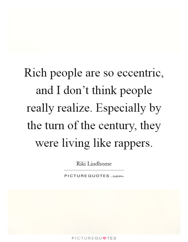 Rich people are so eccentric, and I don't think people really realize. Especially by the turn of the century, they were living like rappers Picture Quote #1