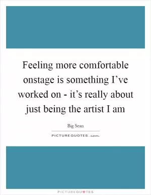 Feeling more comfortable onstage is something I’ve worked on - it’s really about just being the artist I am Picture Quote #1