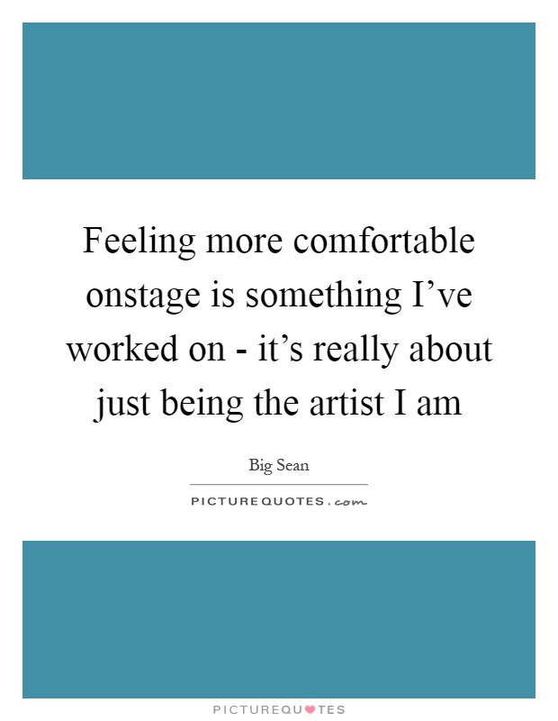 Feeling more comfortable onstage is something I've worked on - it's really about just being the artist I am Picture Quote #1