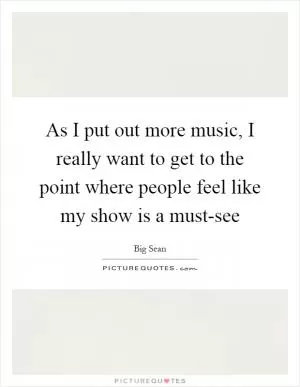 As I put out more music, I really want to get to the point where people feel like my show is a must-see Picture Quote #1