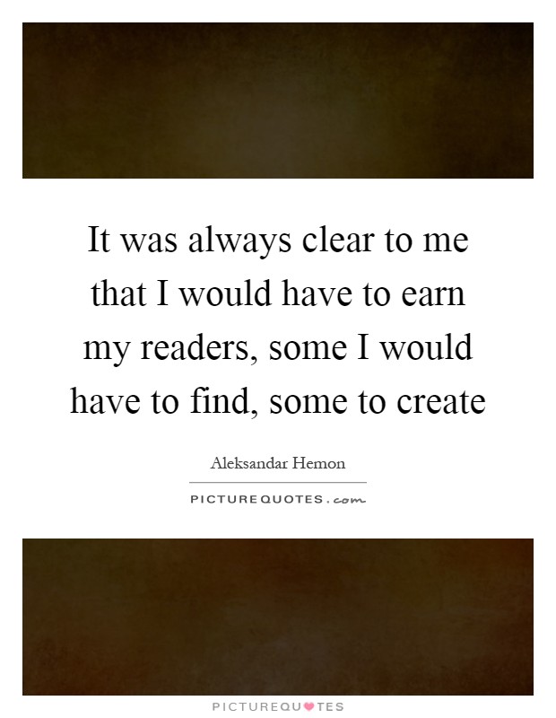 It was always clear to me that I would have to earn my readers, some I would have to find, some to create Picture Quote #1