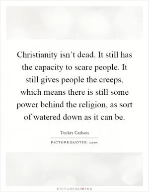 Christianity isn’t dead. It still has the capacity to scare people. It still gives people the creeps, which means there is still some power behind the religion, as sort of watered down as it can be Picture Quote #1