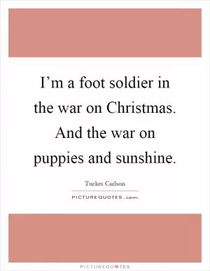 I’m a foot soldier in the war on Christmas. And the war on puppies and sunshine Picture Quote #1