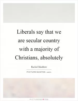 Liberals say that we are secular country with a majority of Christians, absolutely Picture Quote #1