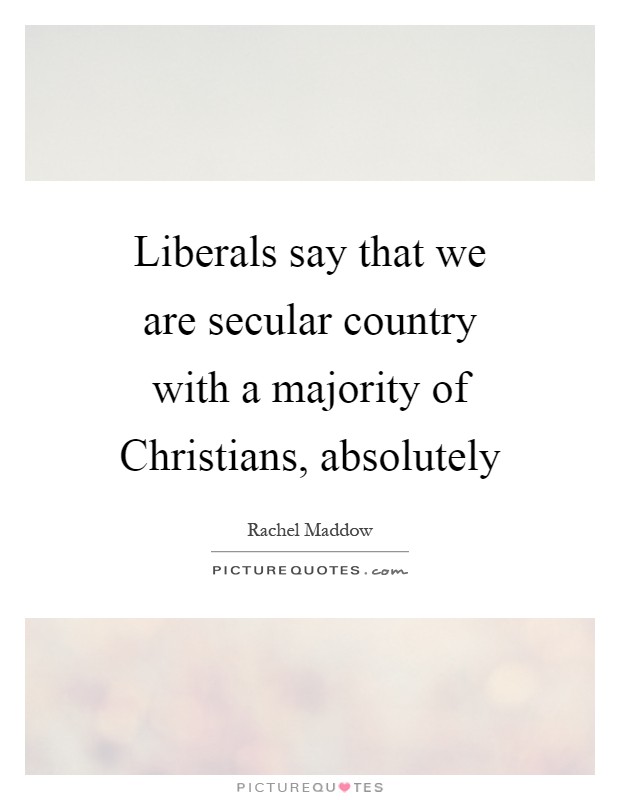 Liberals say that we are secular country with a majority of Christians, absolutely Picture Quote #1