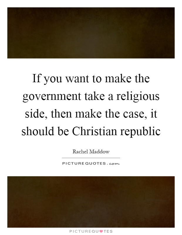 If you want to make the government take a religious side, then make the case, it should be Christian republic Picture Quote #1