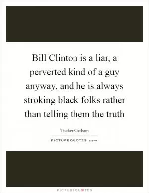 Bill Clinton is a liar, a perverted kind of a guy anyway, and he is always stroking black folks rather than telling them the truth Picture Quote #1
