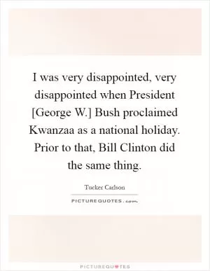 I was very disappointed, very disappointed when President [George W.] Bush proclaimed Kwanzaa as a national holiday. Prior to that, Bill Clinton did the same thing Picture Quote #1